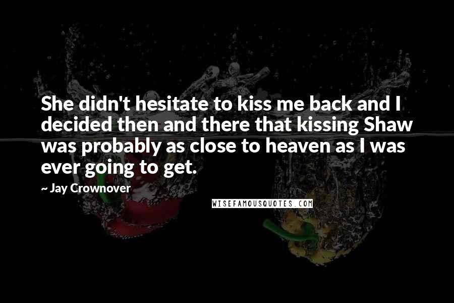 Jay Crownover Quotes: She didn't hesitate to kiss me back and I decided then and there that kissing Shaw was probably as close to heaven as I was ever going to get.