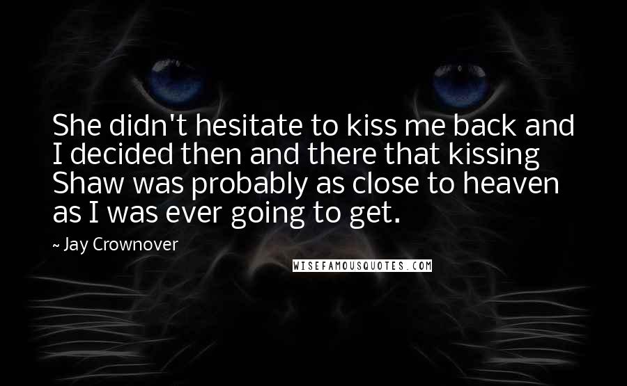 Jay Crownover Quotes: She didn't hesitate to kiss me back and I decided then and there that kissing Shaw was probably as close to heaven as I was ever going to get.