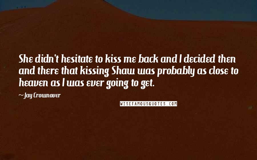 Jay Crownover Quotes: She didn't hesitate to kiss me back and I decided then and there that kissing Shaw was probably as close to heaven as I was ever going to get.