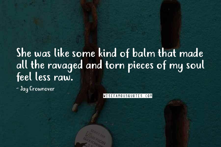 Jay Crownover Quotes: She was like some kind of balm that made all the ravaged and torn pieces of my soul feel less raw.