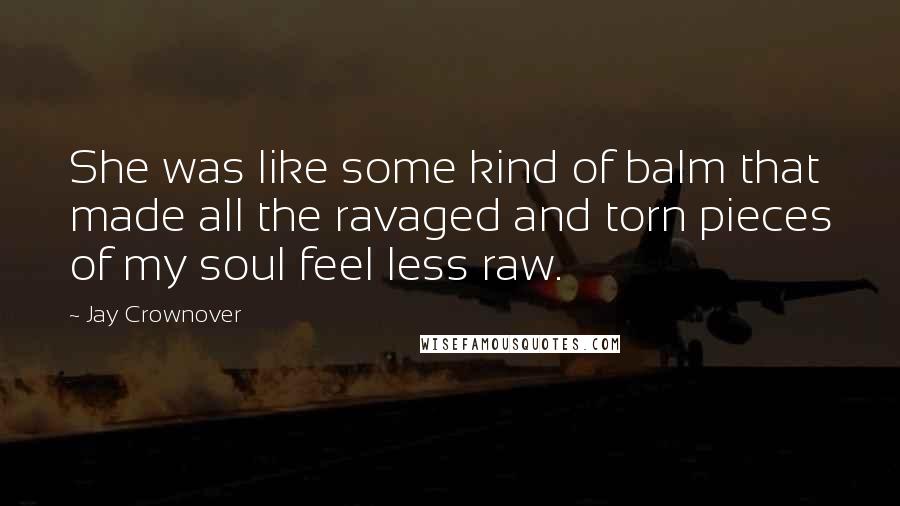 Jay Crownover Quotes: She was like some kind of balm that made all the ravaged and torn pieces of my soul feel less raw.