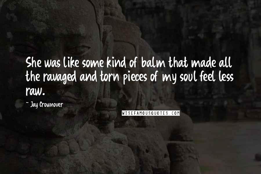 Jay Crownover Quotes: She was like some kind of balm that made all the ravaged and torn pieces of my soul feel less raw.