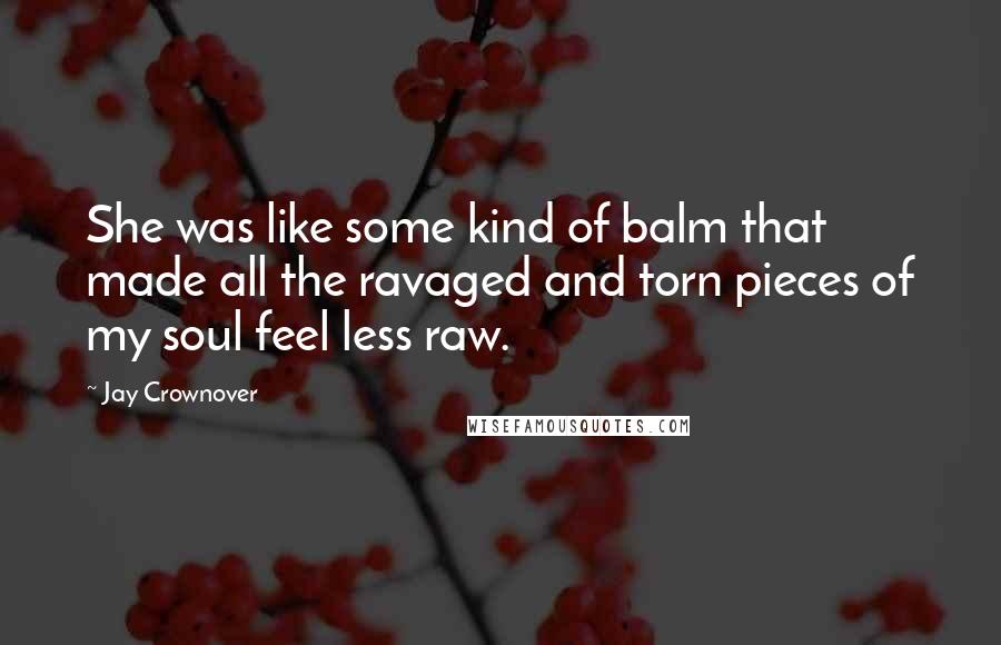 Jay Crownover Quotes: She was like some kind of balm that made all the ravaged and torn pieces of my soul feel less raw.