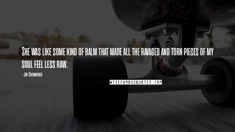 Jay Crownover Quotes: She was like some kind of balm that made all the ravaged and torn pieces of my soul feel less raw.