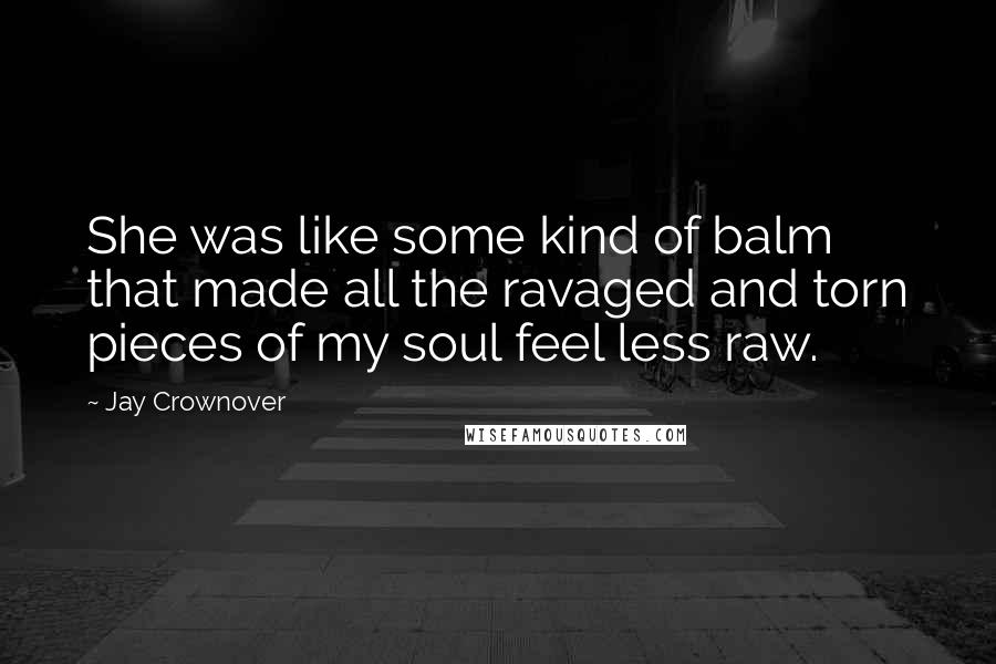 Jay Crownover Quotes: She was like some kind of balm that made all the ravaged and torn pieces of my soul feel less raw.