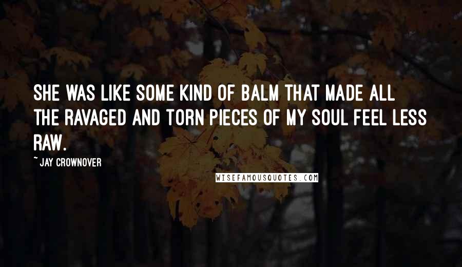 Jay Crownover Quotes: She was like some kind of balm that made all the ravaged and torn pieces of my soul feel less raw.