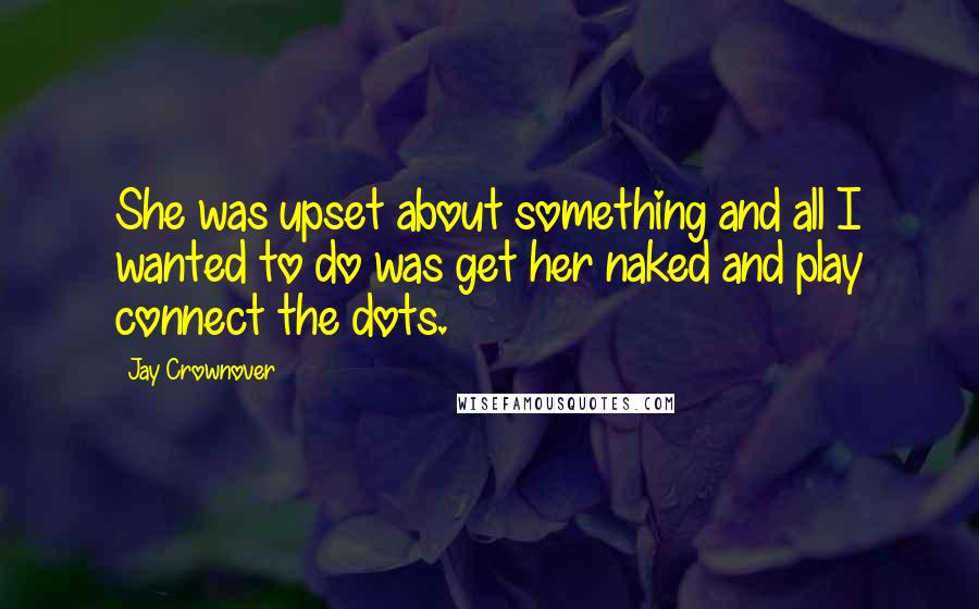 Jay Crownover Quotes: She was upset about something and all I wanted to do was get her naked and play connect the dots.