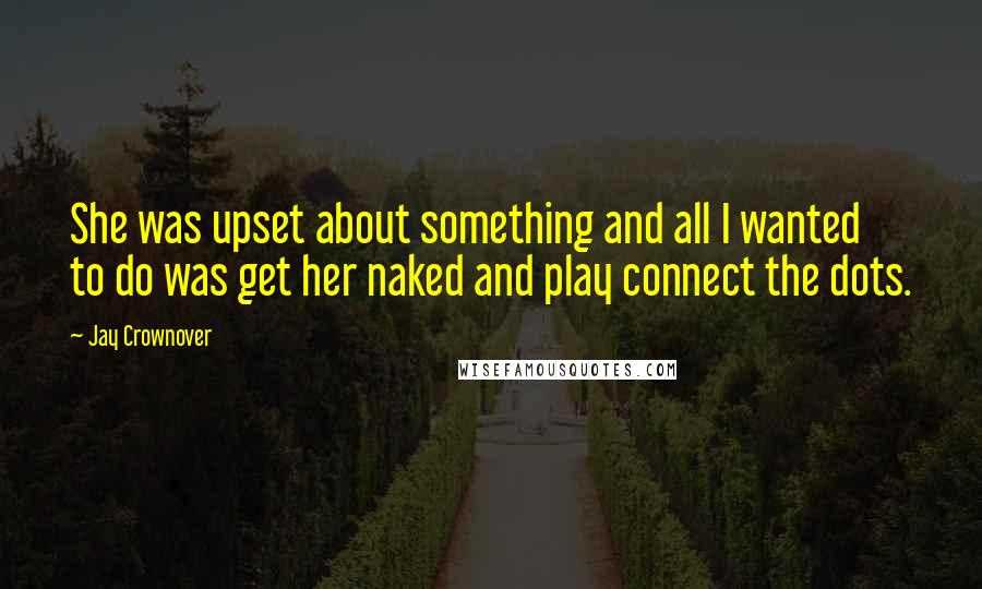 Jay Crownover Quotes: She was upset about something and all I wanted to do was get her naked and play connect the dots.