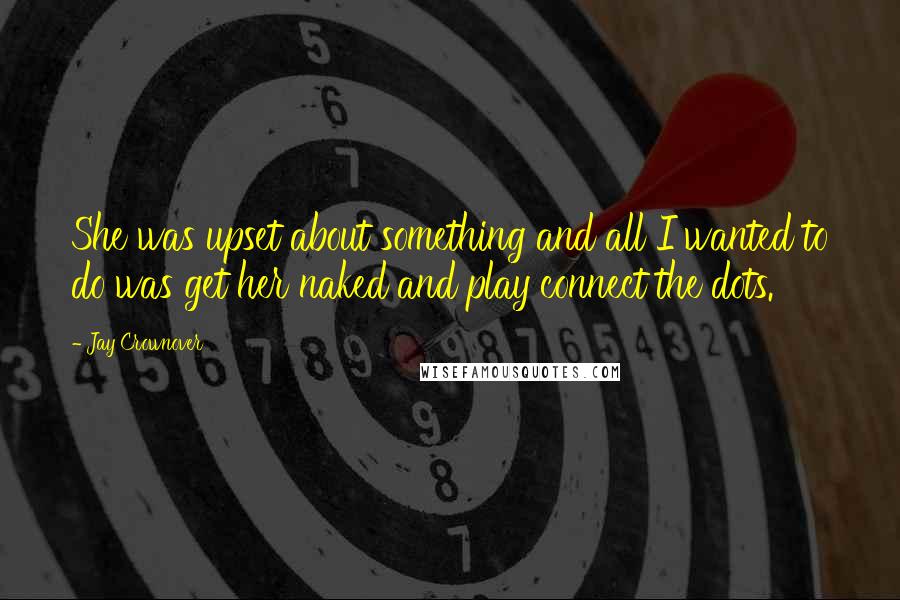 Jay Crownover Quotes: She was upset about something and all I wanted to do was get her naked and play connect the dots.