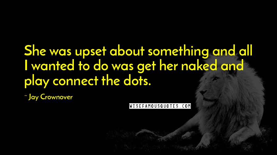 Jay Crownover Quotes: She was upset about something and all I wanted to do was get her naked and play connect the dots.