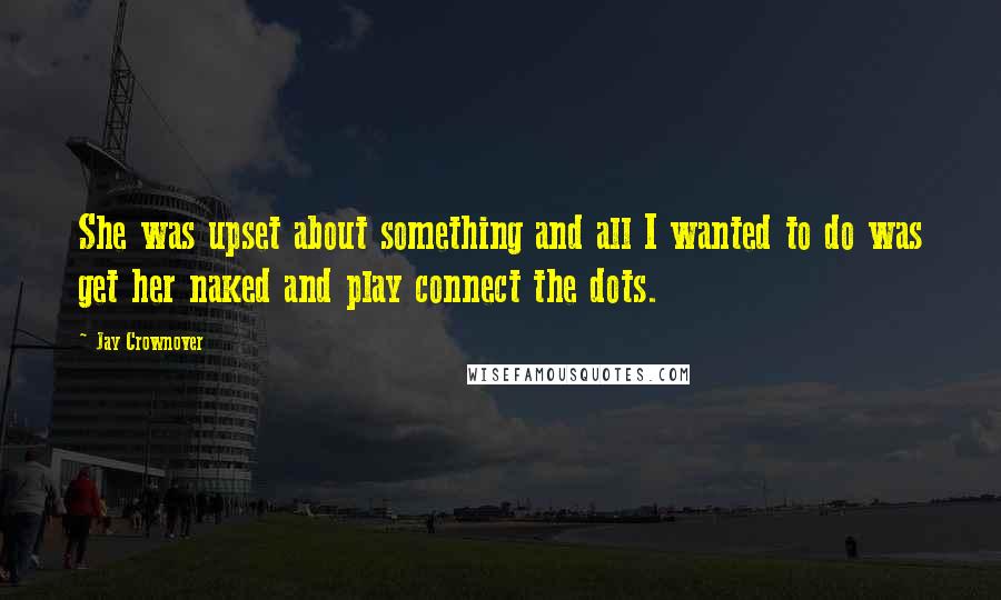 Jay Crownover Quotes: She was upset about something and all I wanted to do was get her naked and play connect the dots.