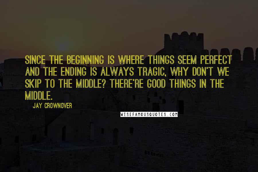 Jay Crownover Quotes: Since the beginning is where things seem perfect and the ending is always tragic, why don't we skip to the middle? There're good things in the middle.