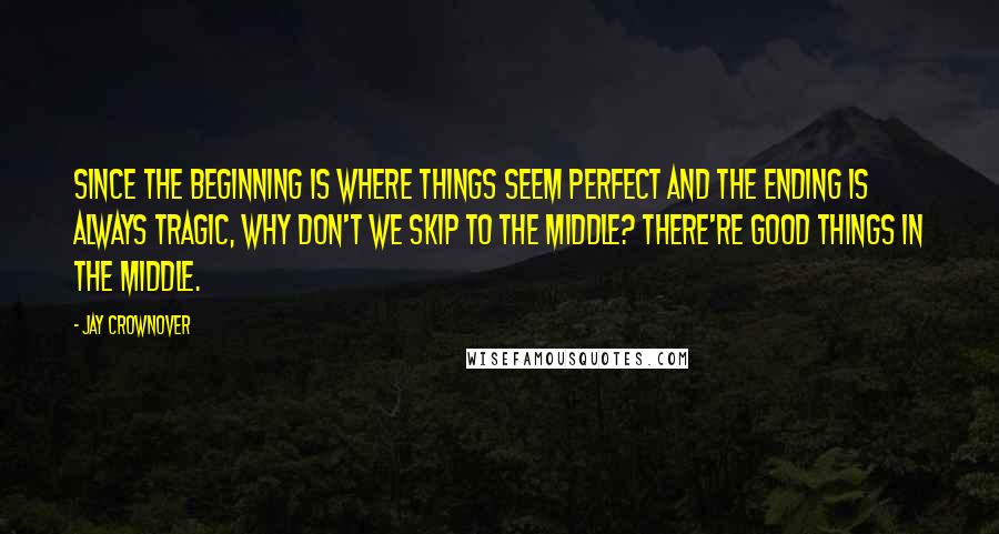 Jay Crownover Quotes: Since the beginning is where things seem perfect and the ending is always tragic, why don't we skip to the middle? There're good things in the middle.