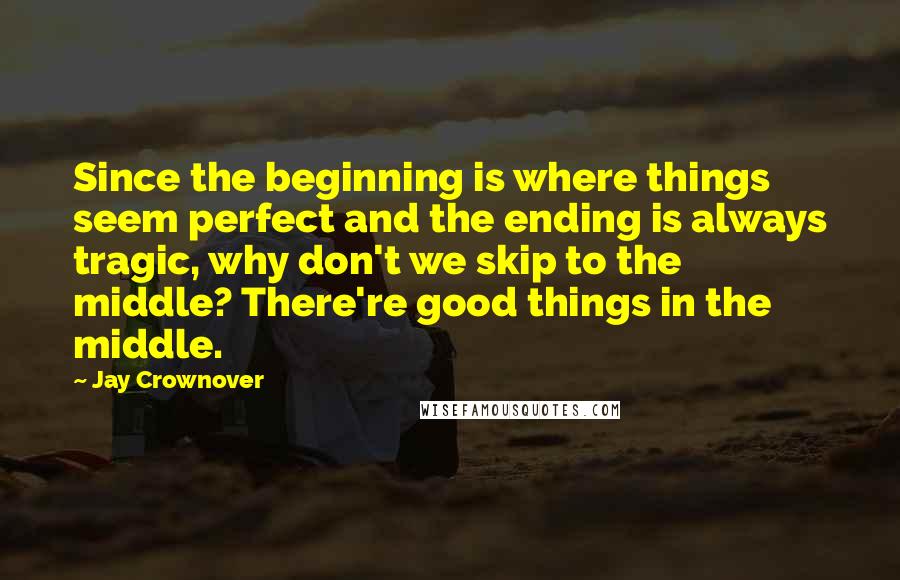 Jay Crownover Quotes: Since the beginning is where things seem perfect and the ending is always tragic, why don't we skip to the middle? There're good things in the middle.