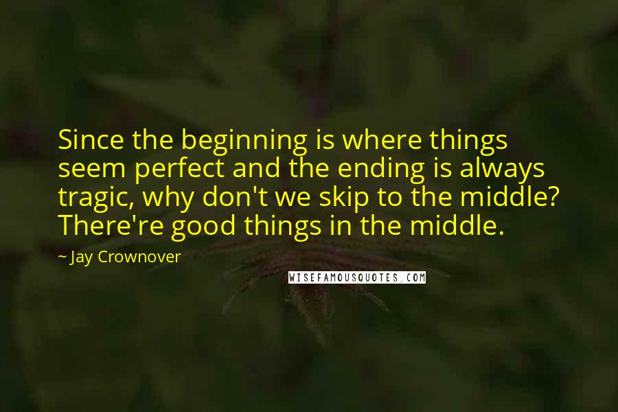 Jay Crownover Quotes: Since the beginning is where things seem perfect and the ending is always tragic, why don't we skip to the middle? There're good things in the middle.