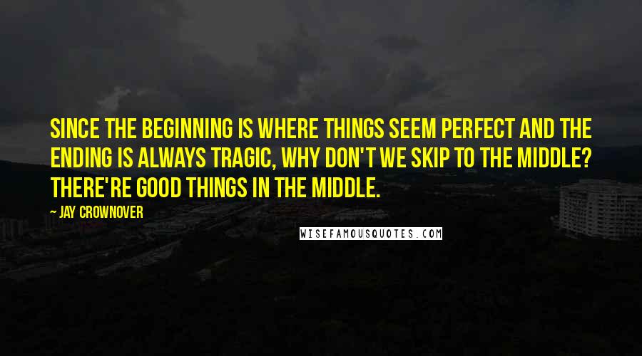 Jay Crownover Quotes: Since the beginning is where things seem perfect and the ending is always tragic, why don't we skip to the middle? There're good things in the middle.
