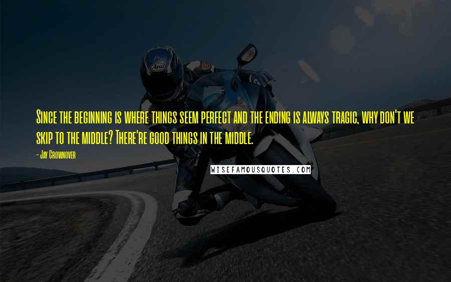 Jay Crownover Quotes: Since the beginning is where things seem perfect and the ending is always tragic, why don't we skip to the middle? There're good things in the middle.
