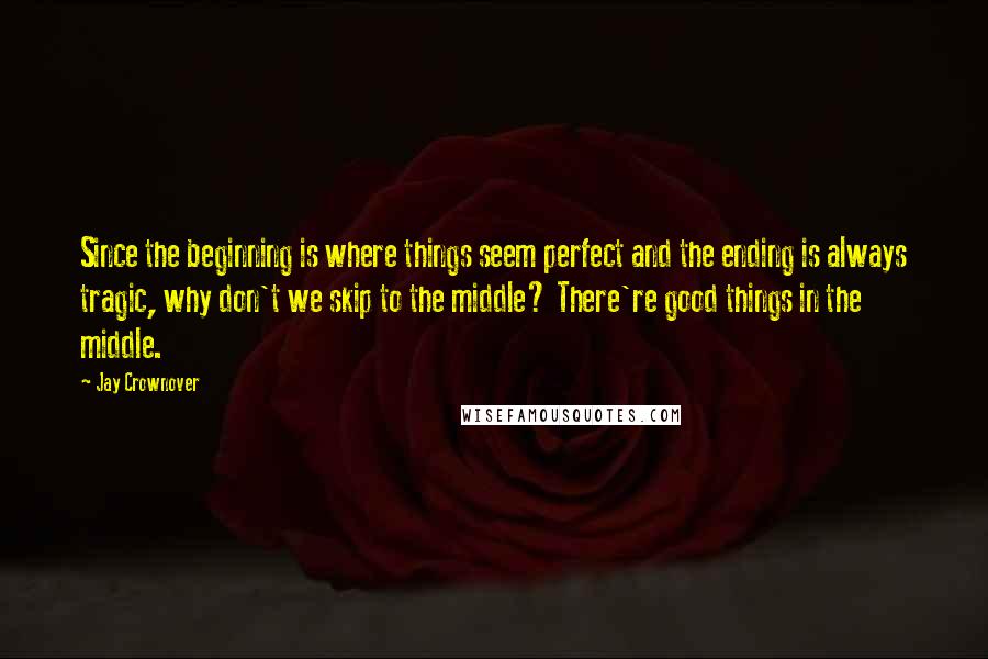 Jay Crownover Quotes: Since the beginning is where things seem perfect and the ending is always tragic, why don't we skip to the middle? There're good things in the middle.