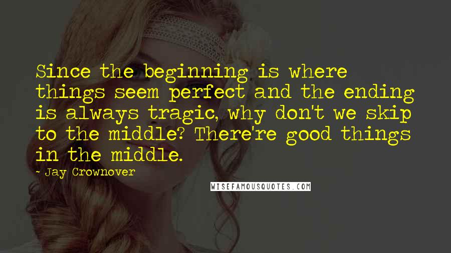 Jay Crownover Quotes: Since the beginning is where things seem perfect and the ending is always tragic, why don't we skip to the middle? There're good things in the middle.