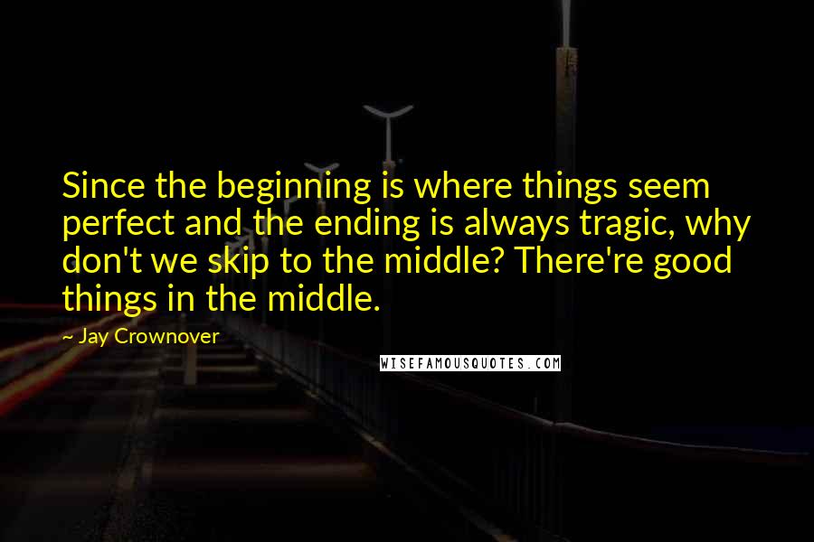 Jay Crownover Quotes: Since the beginning is where things seem perfect and the ending is always tragic, why don't we skip to the middle? There're good things in the middle.