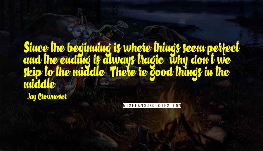Jay Crownover Quotes: Since the beginning is where things seem perfect and the ending is always tragic, why don't we skip to the middle? There're good things in the middle.