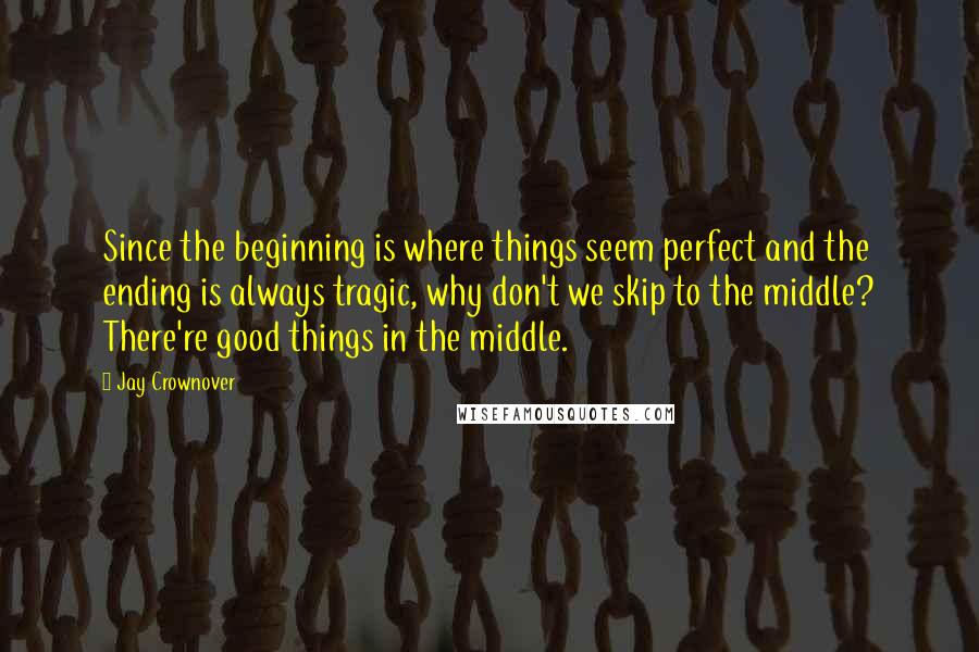 Jay Crownover Quotes: Since the beginning is where things seem perfect and the ending is always tragic, why don't we skip to the middle? There're good things in the middle.