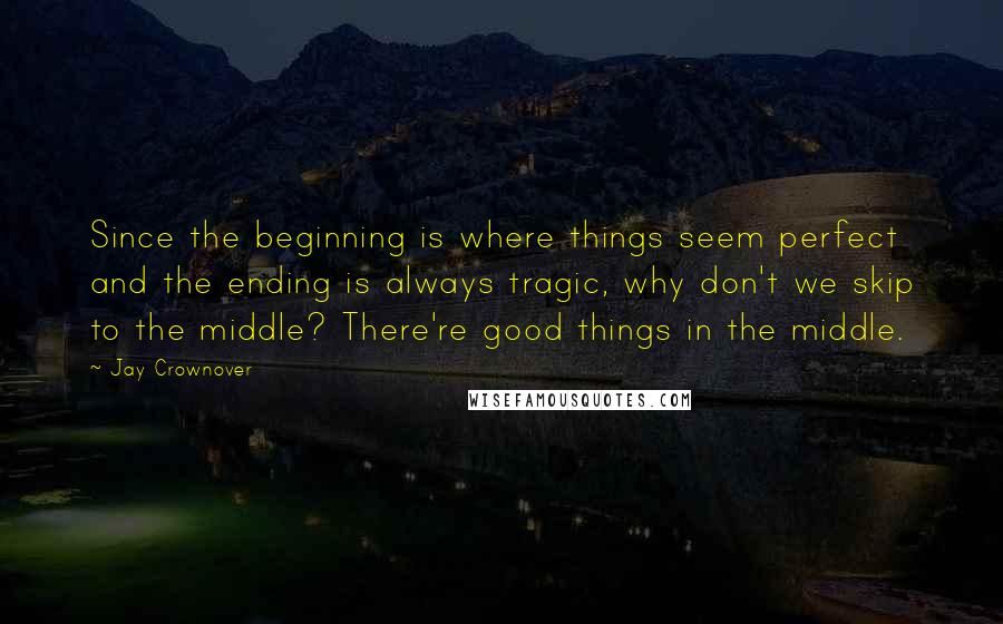 Jay Crownover Quotes: Since the beginning is where things seem perfect and the ending is always tragic, why don't we skip to the middle? There're good things in the middle.