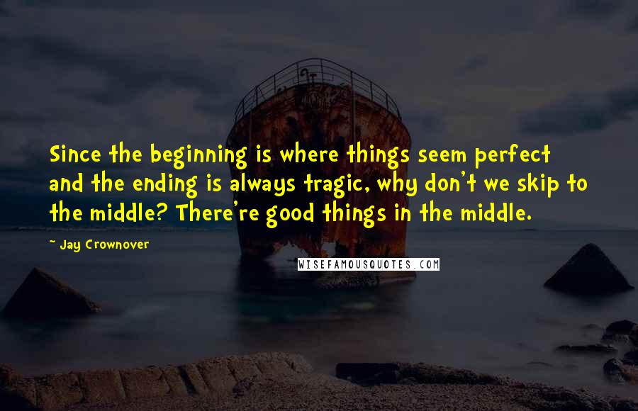 Jay Crownover Quotes: Since the beginning is where things seem perfect and the ending is always tragic, why don't we skip to the middle? There're good things in the middle.