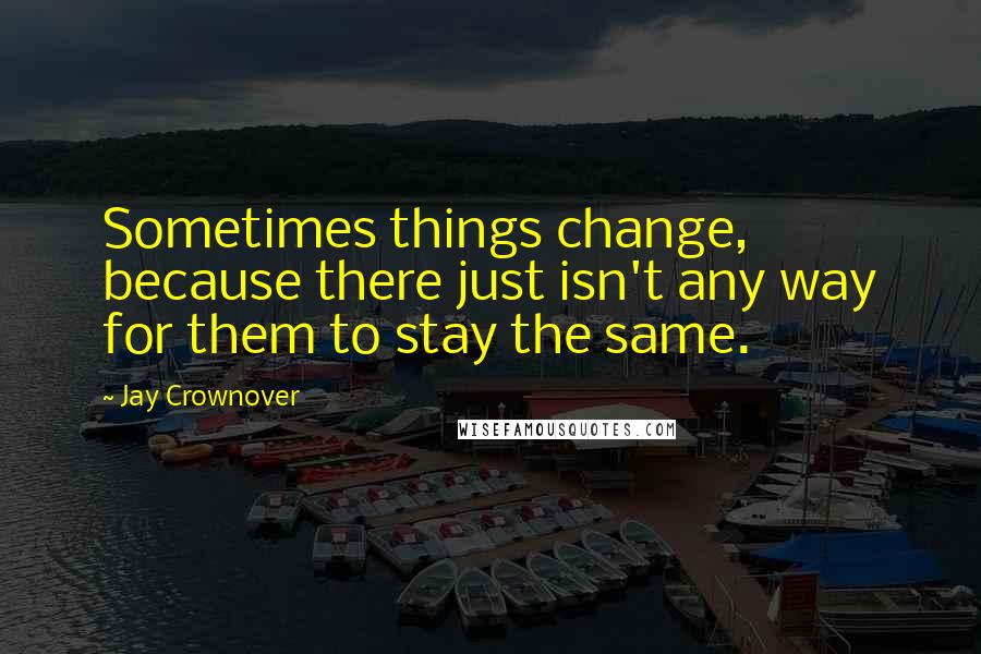 Jay Crownover Quotes: Sometimes things change, because there just isn't any way for them to stay the same.