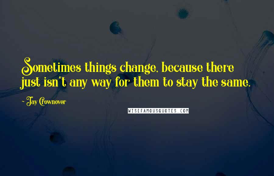 Jay Crownover Quotes: Sometimes things change, because there just isn't any way for them to stay the same.