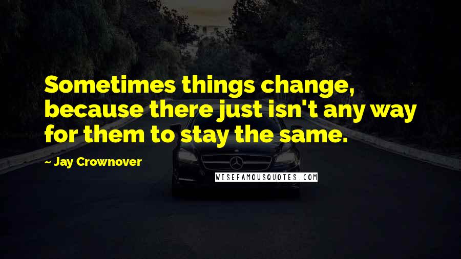 Jay Crownover Quotes: Sometimes things change, because there just isn't any way for them to stay the same.