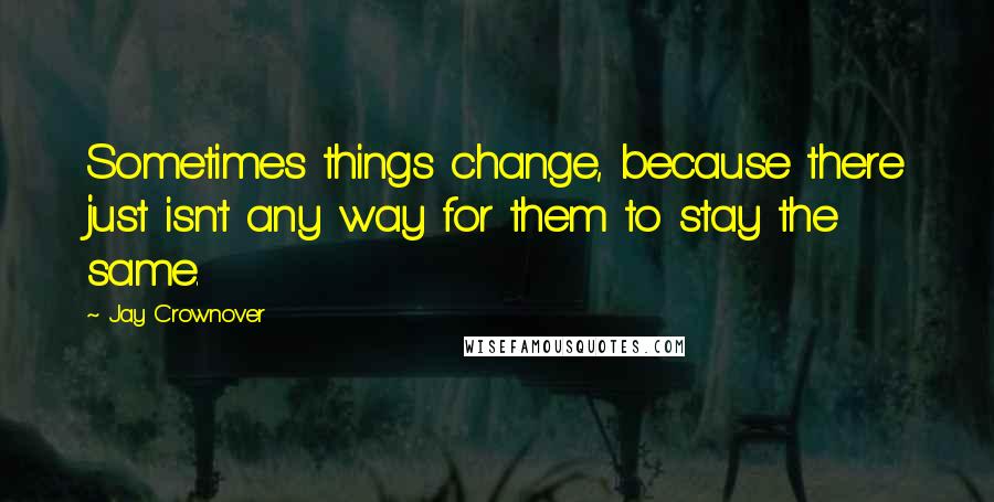 Jay Crownover Quotes: Sometimes things change, because there just isn't any way for them to stay the same.