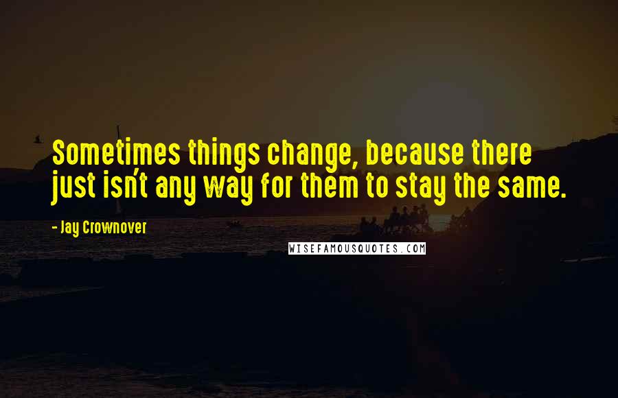 Jay Crownover Quotes: Sometimes things change, because there just isn't any way for them to stay the same.