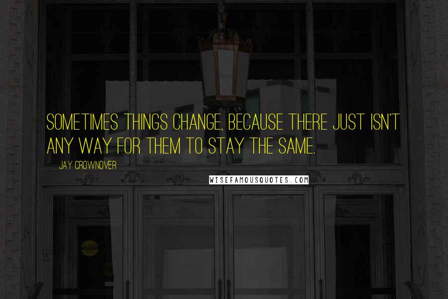 Jay Crownover Quotes: Sometimes things change, because there just isn't any way for them to stay the same.