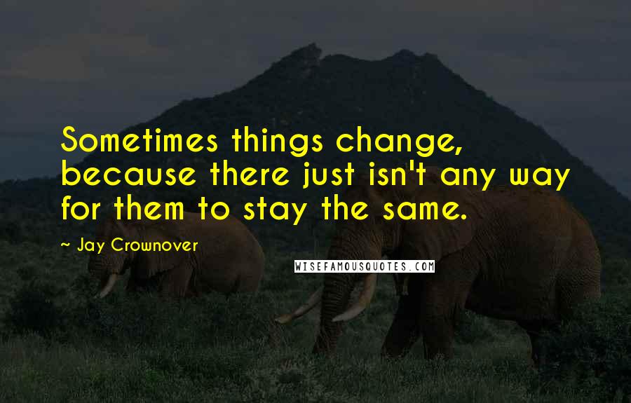 Jay Crownover Quotes: Sometimes things change, because there just isn't any way for them to stay the same.