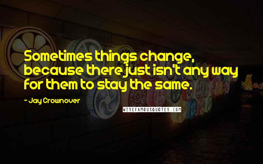 Jay Crownover Quotes: Sometimes things change, because there just isn't any way for them to stay the same.