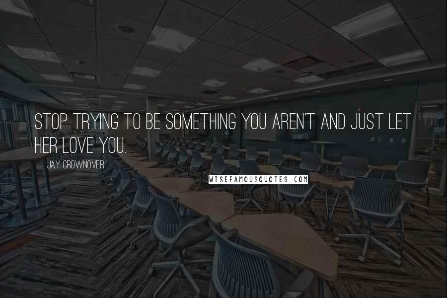 Jay Crownover Quotes: Stop trying to be something you aren't and just let her love you.