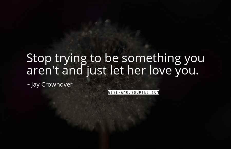 Jay Crownover Quotes: Stop trying to be something you aren't and just let her love you.