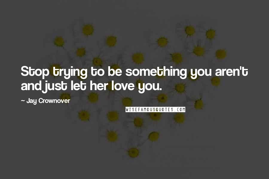 Jay Crownover Quotes: Stop trying to be something you aren't and just let her love you.