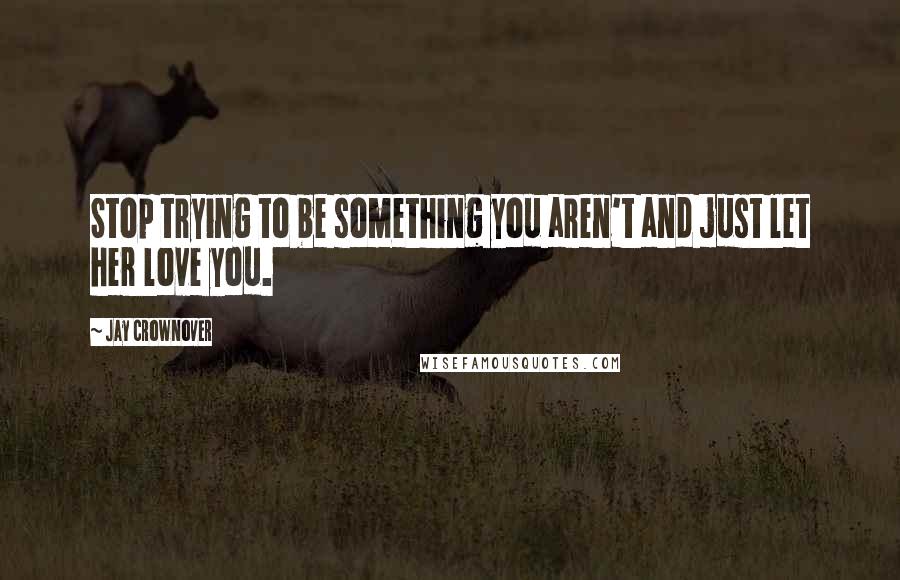 Jay Crownover Quotes: Stop trying to be something you aren't and just let her love you.
