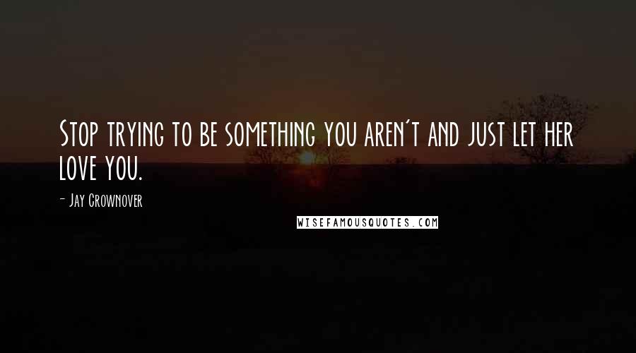 Jay Crownover Quotes: Stop trying to be something you aren't and just let her love you.