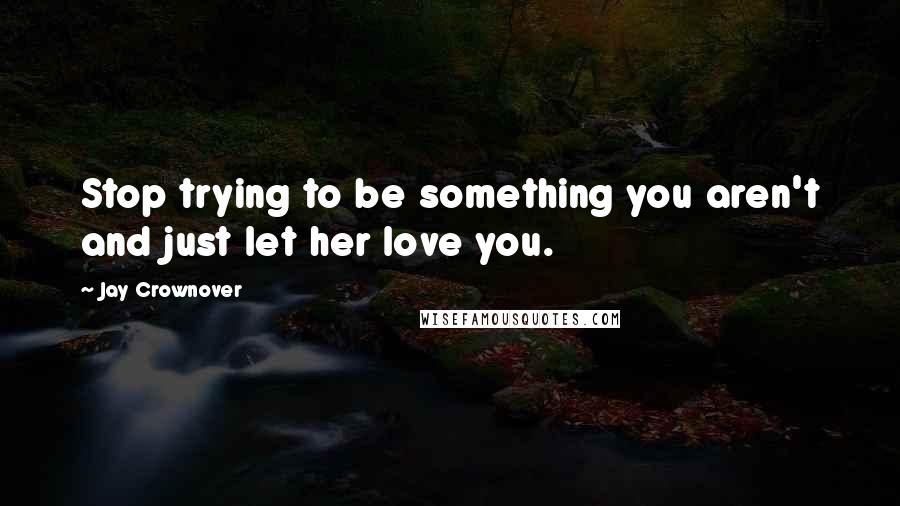 Jay Crownover Quotes: Stop trying to be something you aren't and just let her love you.