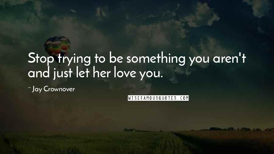 Jay Crownover Quotes: Stop trying to be something you aren't and just let her love you.