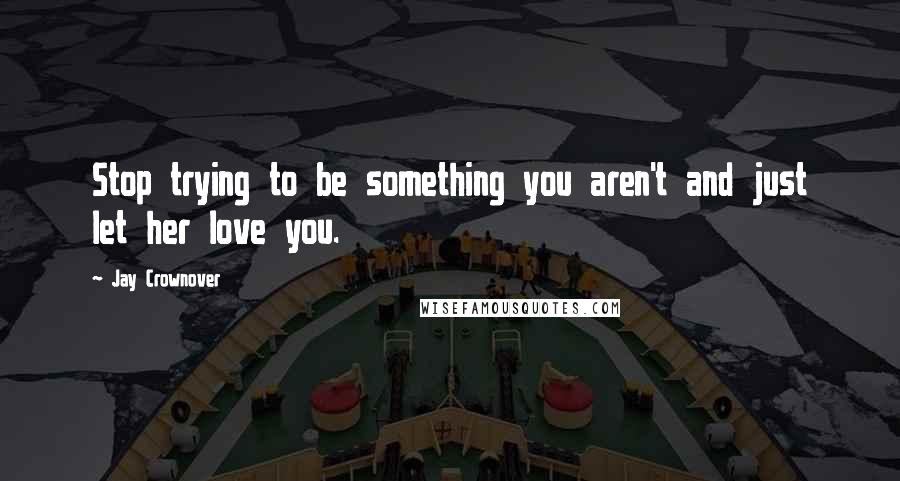 Jay Crownover Quotes: Stop trying to be something you aren't and just let her love you.