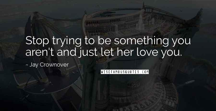 Jay Crownover Quotes: Stop trying to be something you aren't and just let her love you.