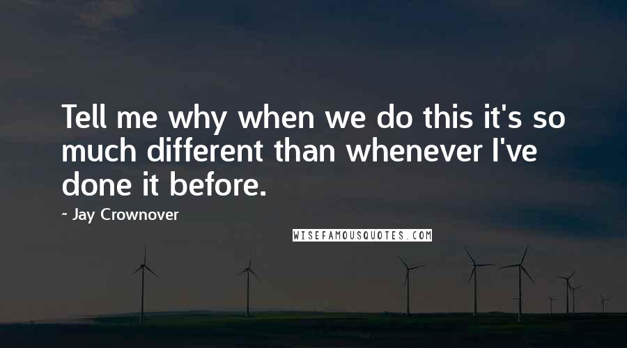 Jay Crownover Quotes: Tell me why when we do this it's so much different than whenever I've done it before.