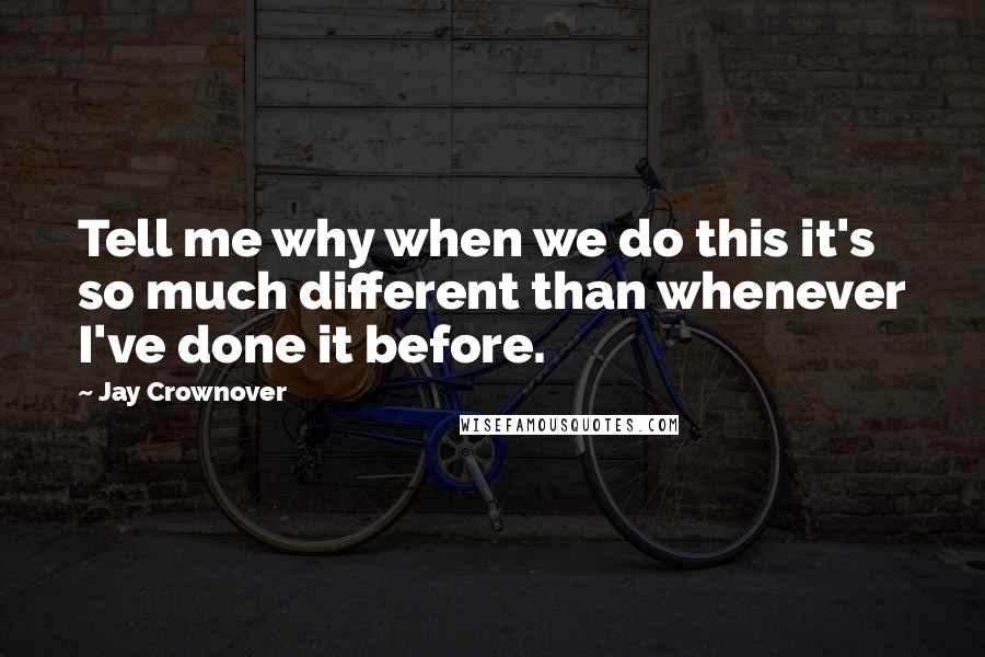 Jay Crownover Quotes: Tell me why when we do this it's so much different than whenever I've done it before.