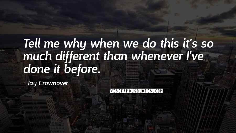 Jay Crownover Quotes: Tell me why when we do this it's so much different than whenever I've done it before.