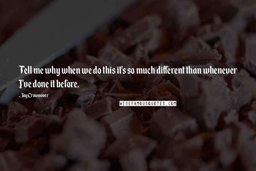 Jay Crownover Quotes: Tell me why when we do this it's so much different than whenever I've done it before.