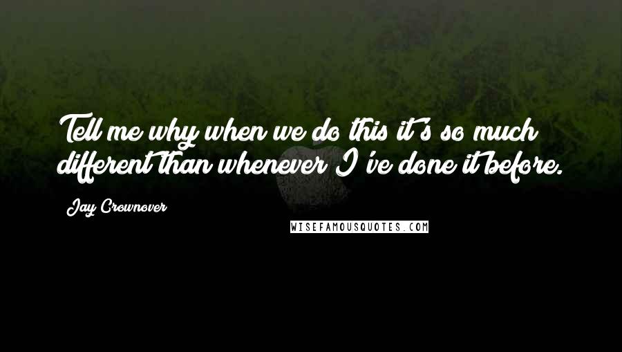 Jay Crownover Quotes: Tell me why when we do this it's so much different than whenever I've done it before.